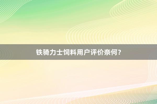 铁骑力士饲料用户评价奈何？