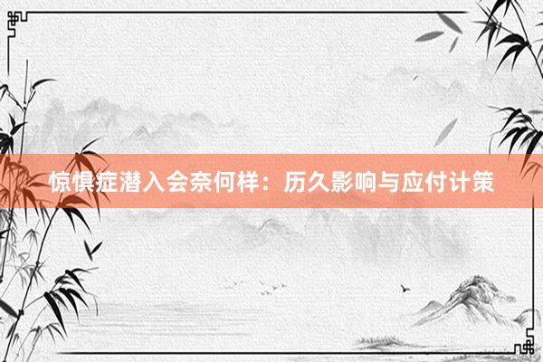 惊惧症潜入会奈何样：历久影响与应付计策